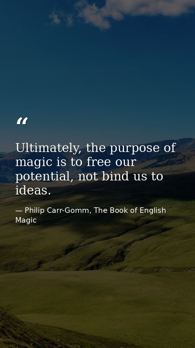 Ultimately, the purpose of magic is to free our potential, not bind us to ideas. — Philip Carr-Gomm, The Book of English Magic