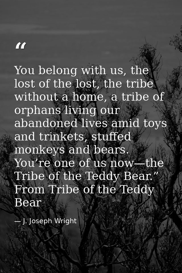 You belong with us, the lost of the lost, the tribe without a home, a tribe of orphans living our abandoned lives amid t — J. Joseph Wright