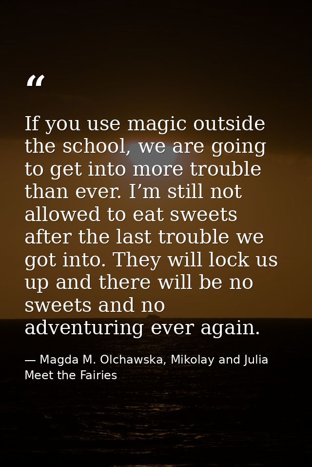 If you use magic outside the school, we are going to get into more trouble than ever. I’m still not allowed to eat sweet — Magda M. Olchawska, Mikolay and Julia Meet the Fairies