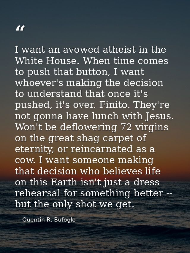 I want an avowed atheist in the White House. When time comes to push that button, I want whoever's making the decision t — Quentin R. Bufogle