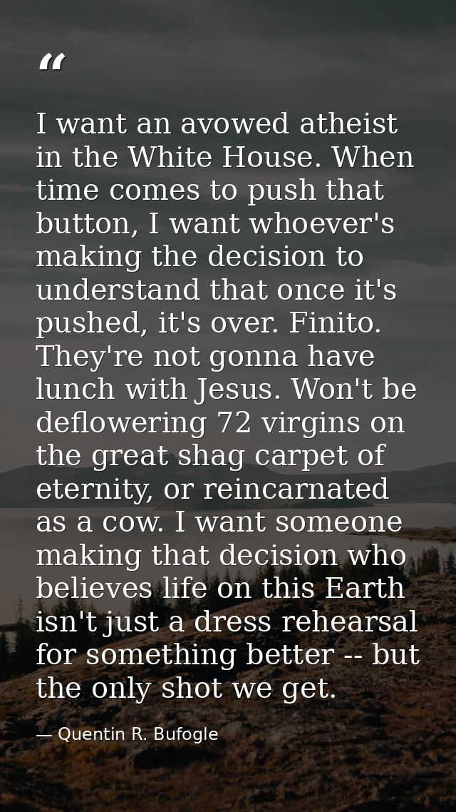 I want an avowed atheist in the White House. When time comes to push that button, I want whoever's making the decision t — Quentin R. Bufogle