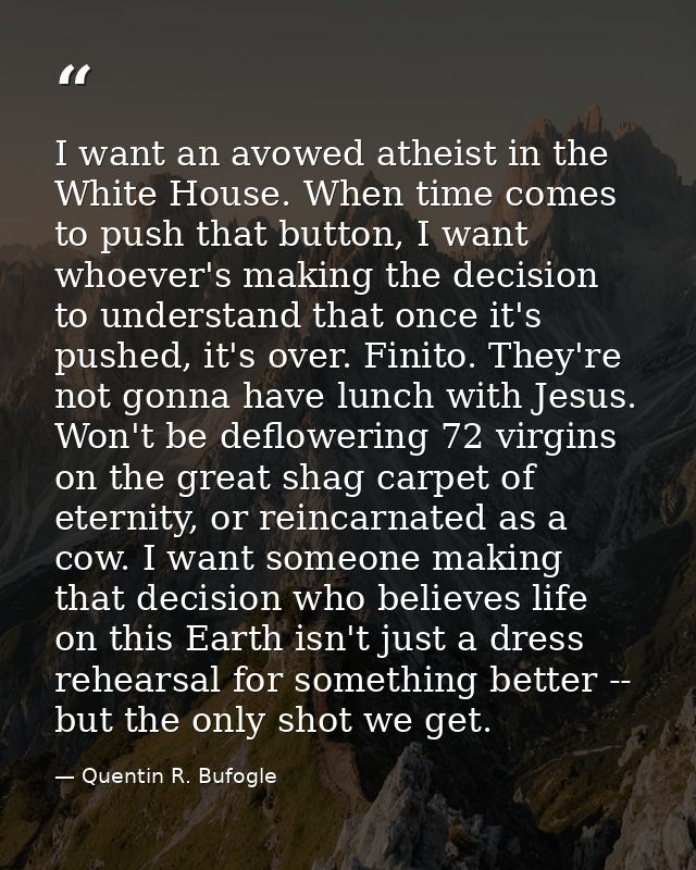 I want an avowed atheist in the White House. When time comes to push that button, I want whoever's making the decision t — Quentin R. Bufogle