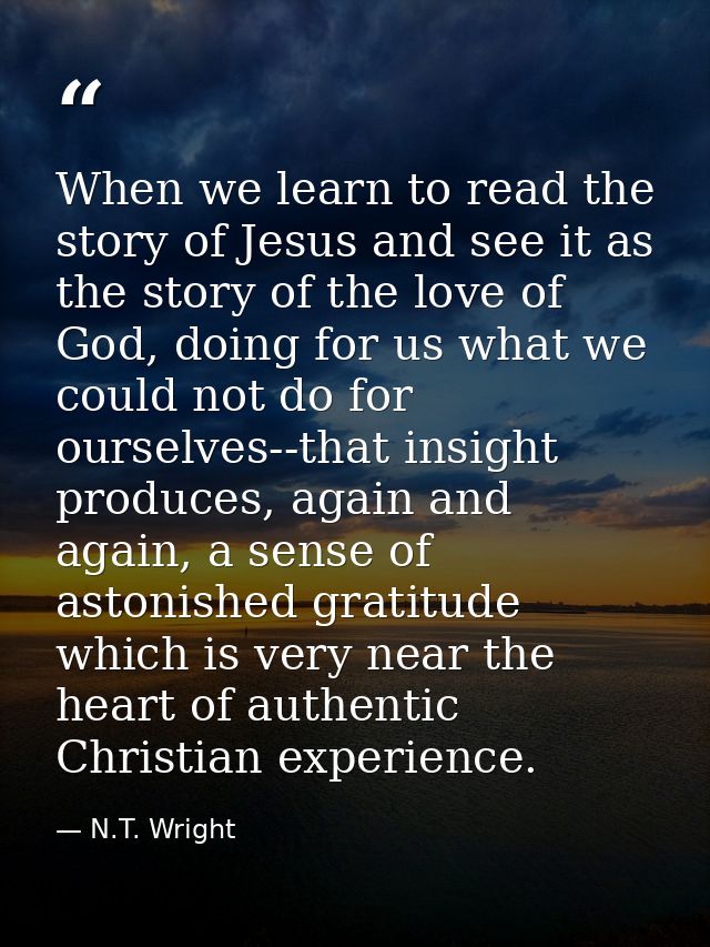 When we learn to read the story of Jesus and see it as the story of the love of God, doing for us what we could not do f — N.T. Wright