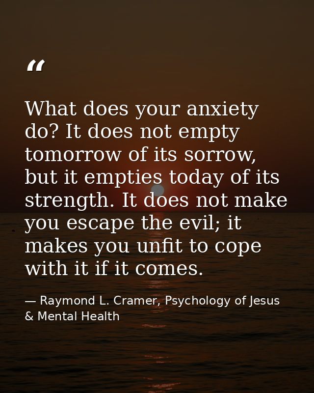 What does your anxiety do? It does not empty tomorrow of its sorrow, but it empties today of its strength. It does not m — Raymond L. Cramer, Psychology of Jesus & Mental Health