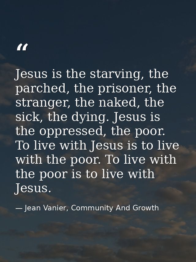 Jesus is the starving, the parched, the prisoner, the stranger, the naked, the sick, the dying. Jesus is the oppressed,  — Jean Vanier, Community And Growth