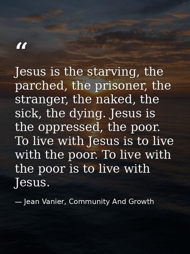 Jesus is the starving, the parched, the prisoner, the stranger, the naked, the sick, the dying. Jesus is the oppressed,  — Jean Vanier, Community And Growth