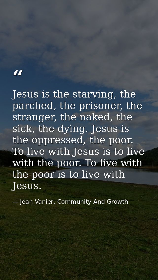 Jesus is the starving, the parched, the prisoner, the stranger, the naked, the sick, the dying. Jesus is the oppressed,  — Jean Vanier, Community And Growth
