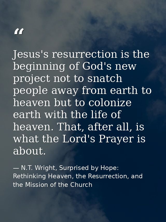 Jesus's resurrection is the beginning of God's new project not to snatch people away from earth to heaven but to coloniz — N.T. Wright, Surprised by Hope: Rethinking Heaven, the Resurrection, and the Mission of the Church