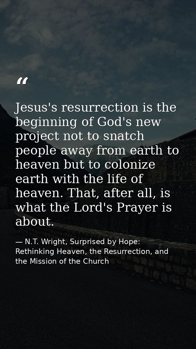Jesus's resurrection is the beginning of God's new project not to snatch people away from earth to heaven but to coloniz — N.T. Wright, Surprised by Hope: Rethinking Heaven, the Resurrection, and the Mission of the Church