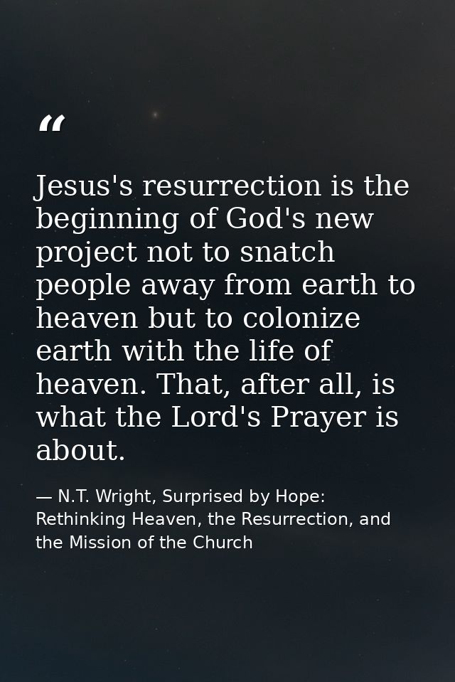 Jesus's resurrection is the beginning of God's new project not to snatch people away from earth to heaven but to coloniz — N.T. Wright, Surprised by Hope: Rethinking Heaven, the Resurrection, and the Mission of the Church