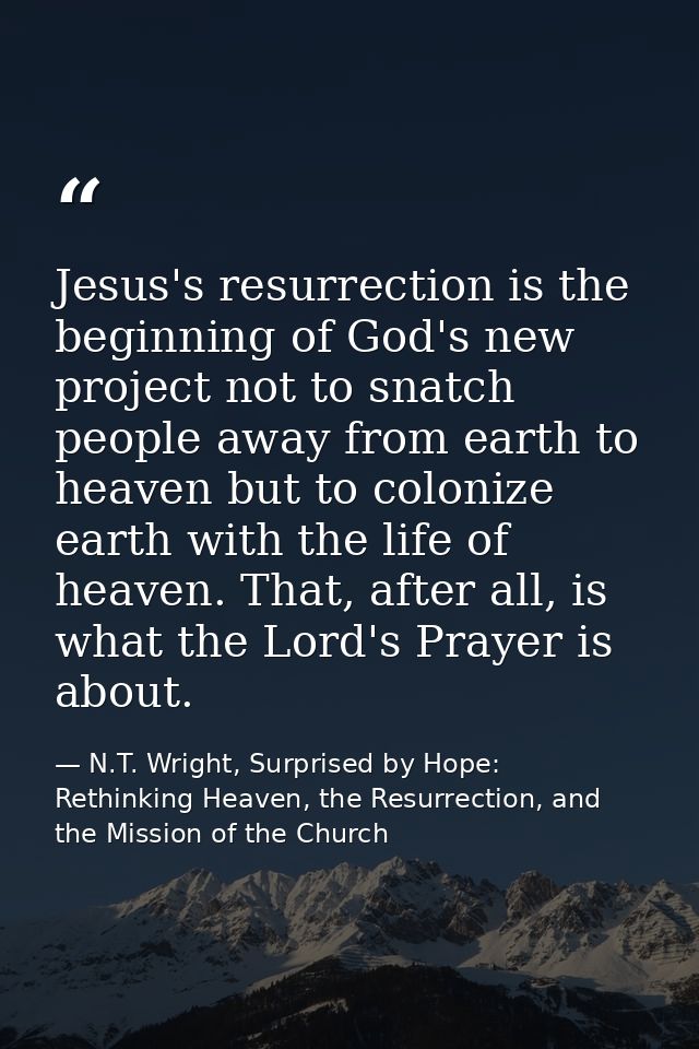 Jesus's resurrection is the beginning of God's new project not to snatch people away from earth to heaven but to coloniz — N.T. Wright, Surprised by Hope: Rethinking Heaven, the Resurrection, and the Mission of the Church