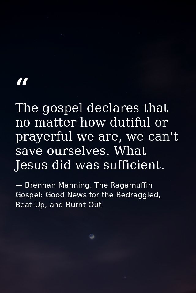The gospel declares that no matter how dutiful or prayerful we are, we can't save ourselves. What Jesus did was sufficie — Brennan Manning, The Ragamuffin Gospel: Good News for the Bedraggled, Beat-Up, and Burnt Out