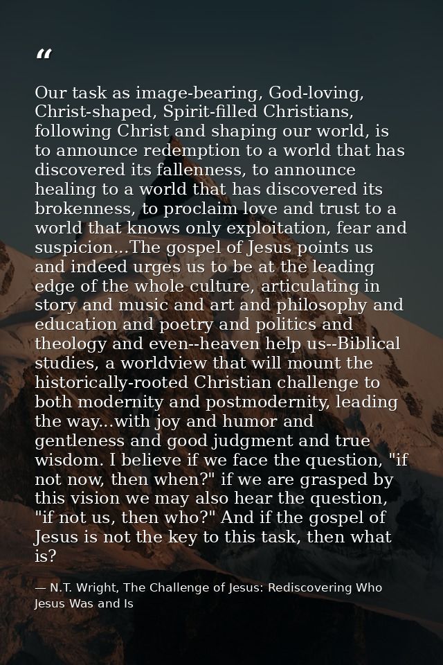 Our task as image-bearing, God-loving, Christ-shaped, Spirit-filled Christians, following Christ and shaping our world,  — N.T. Wright, The Challenge of Jesus: Rediscovering Who Jesus Was and Is