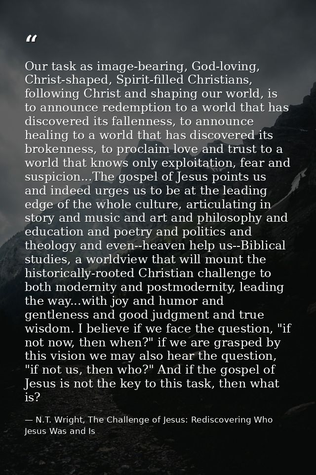 Our task as image-bearing, God-loving, Christ-shaped, Spirit-filled Christians, following Christ and shaping our world,  — N.T. Wright, The Challenge of Jesus: Rediscovering Who Jesus Was and Is