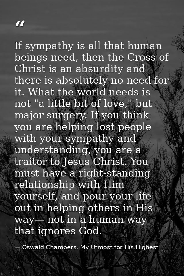 If sympathy is all that human beings need, then the Cross of Christ is an absurdity and there is absolutely no need for  — Oswald Chambers, My Utmost for His Highest