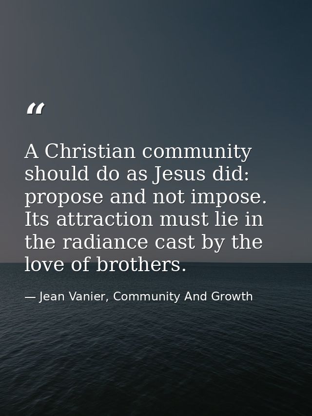 A Christian community should do as Jesus did: propose and not impose. Its attraction must lie in the radiance cast by th — Jean Vanier, Community And Growth