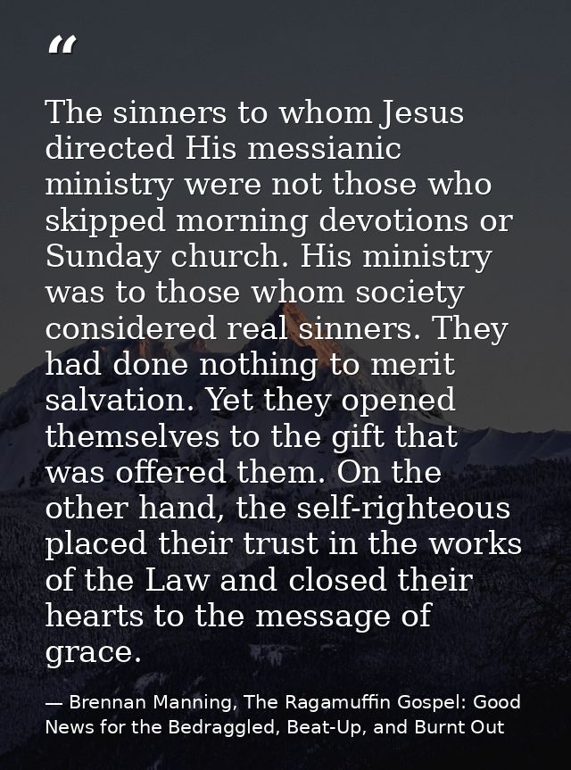 The sinners to whom Jesus directed His messianic ministry were not those who skipped morning devotions or Sunday church. — Brennan Manning, The Ragamuffin Gospel: Good News for the Bedraggled, Beat-Up, and Burnt Out