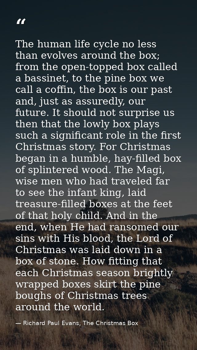 The human life cycle no less than evolves around the box; from the open-topped box called a bassinet, to the pine box we — Richard Paul Evans, The Christmas Box