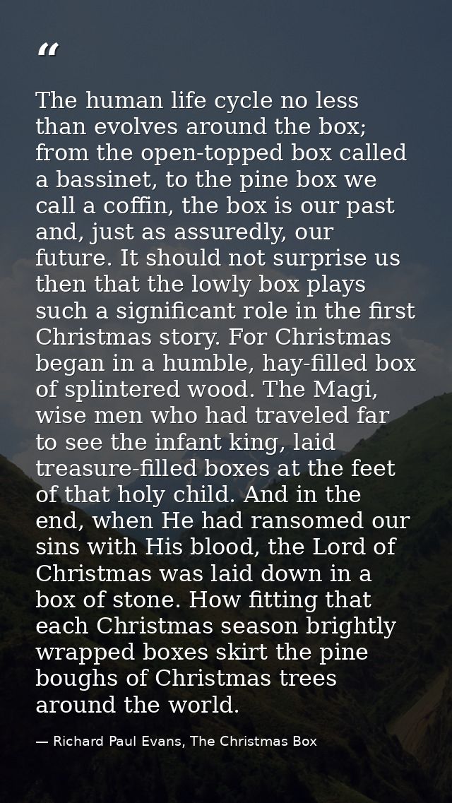 The human life cycle no less than evolves around the box; from the open-topped box called a bassinet, to the pine box we — Richard Paul Evans, The Christmas Box
