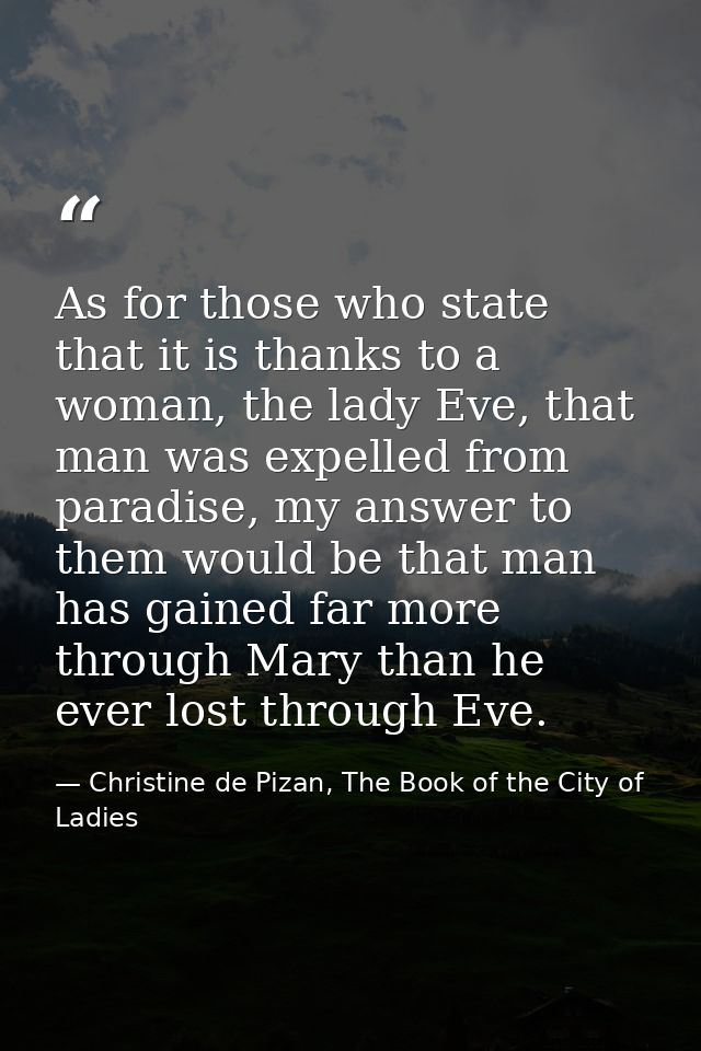 As for those who state that it is thanks to a woman, the lady Eve, that man was expelled from paradise, my answer to the — Christine de Pizan, The Book of the City of Ladies