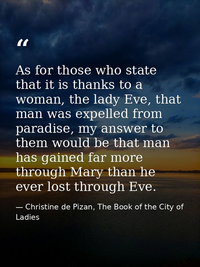 As for those who state that it is thanks to a woman, the lady Eve, that man was expelled from paradise, my answer to the — Christine de Pizan, The Book of the City of Ladies