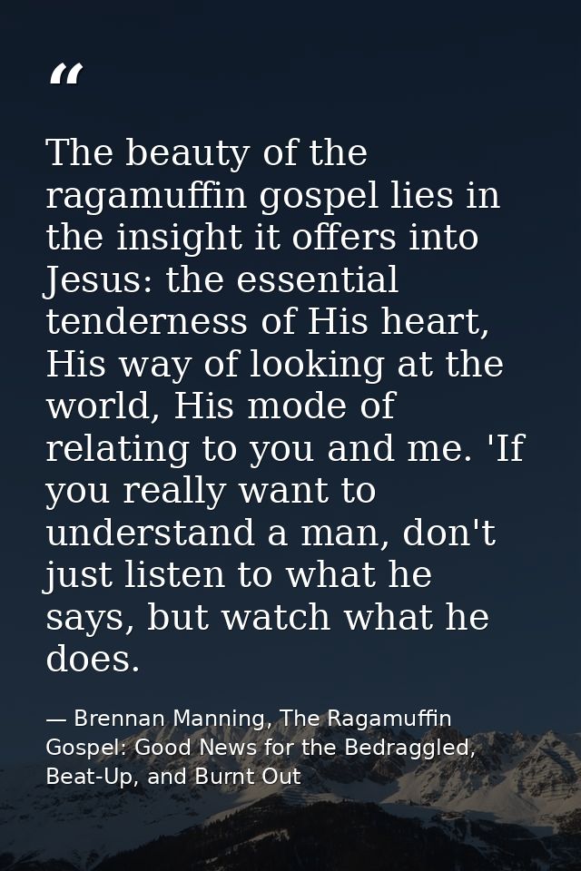 The beauty of the ragamuffin gospel lies in the insight it offers into Jesus: the essential tenderness of His heart, His — Brennan Manning, The Ragamuffin Gospel: Good News for the Bedraggled, Beat-Up, and Burnt Out
