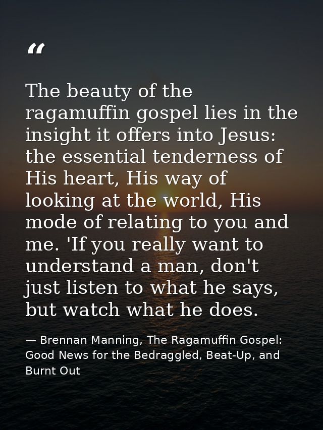 The beauty of the ragamuffin gospel lies in the insight it offers into Jesus: the essential tenderness of His heart, His — Brennan Manning, The Ragamuffin Gospel: Good News for the Bedraggled, Beat-Up, and Burnt Out