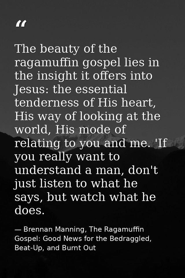 The beauty of the ragamuffin gospel lies in the insight it offers into Jesus: the essential tenderness of His heart, His — Brennan Manning, The Ragamuffin Gospel: Good News for the Bedraggled, Beat-Up, and Burnt Out