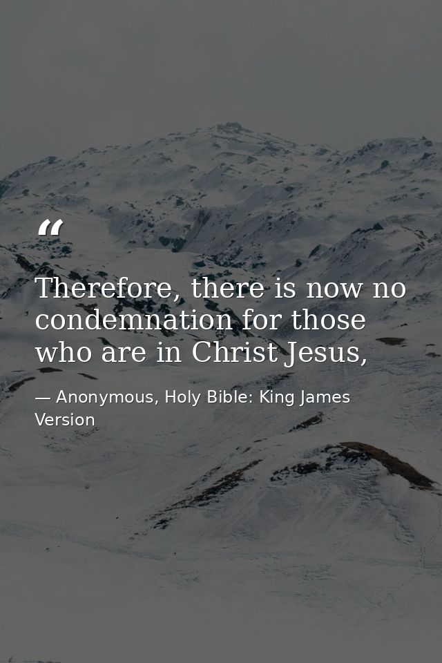 Therefore, there is now no condemnation for those who are in Christ Jesus, — Anonymous, Holy Bible: King James Version