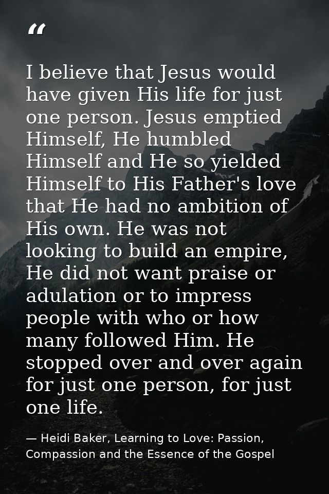 I believe that Jesus would have given His life for just one person. Jesus emptied Himself, He humbled Himself and He so  — Heidi Baker, Learning to Love: Passion, Compassion and the Essence of the Gospel