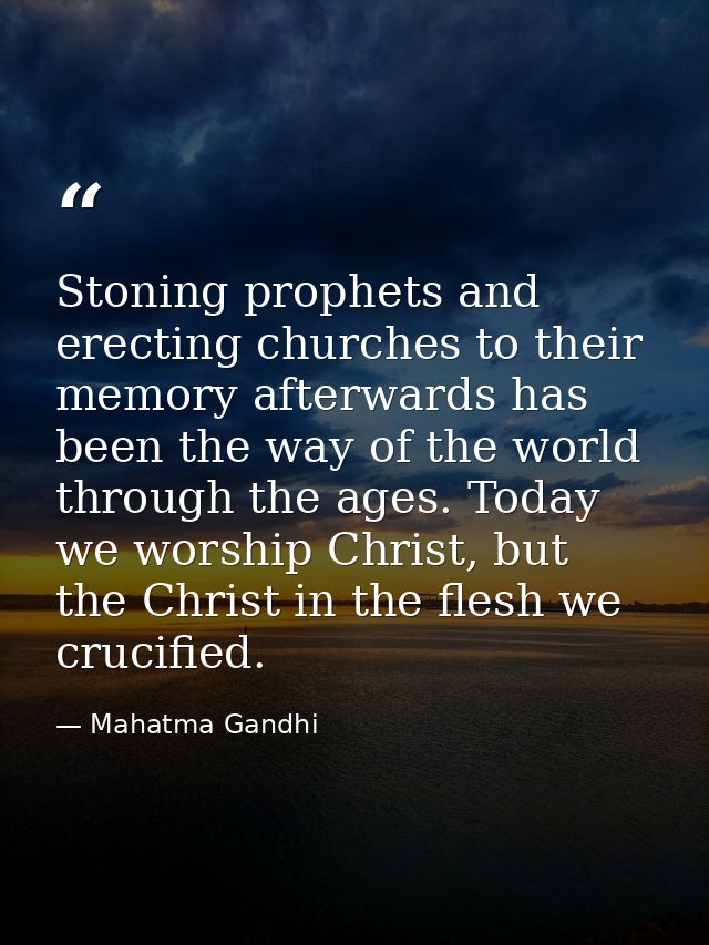 Stoning prophets and erecting churches to their memory afterwards has been the way of the world through the ages. Today  — Mahatma Gandhi