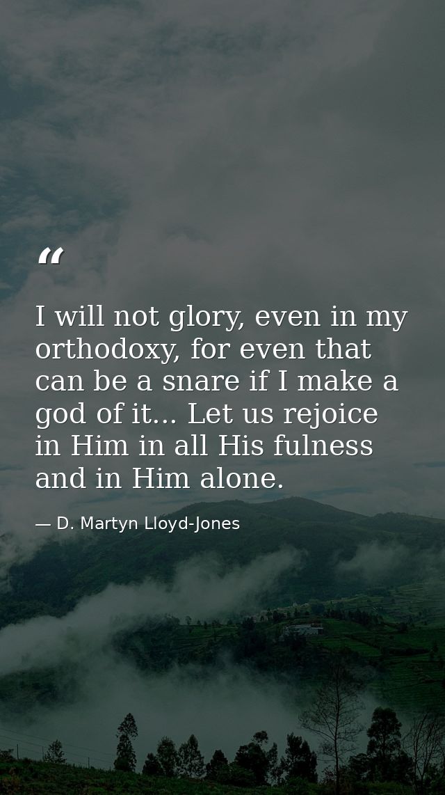 I will not glory, even in my orthodoxy, for even that can be a snare if I make a god of it... Let us rejoice in Him in a — D. Martyn Lloyd-Jones