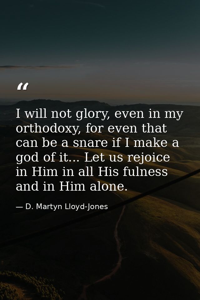 I will not glory, even in my orthodoxy, for even that can be a snare if I make a god of it... Let us rejoice in Him in a — D. Martyn Lloyd-Jones