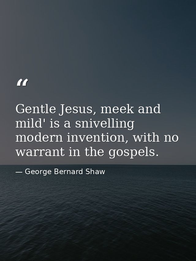 Gentle Jesus, meek and mild' is a snivelling modern invention, with no warrant in the gospels. — George Bernard Shaw