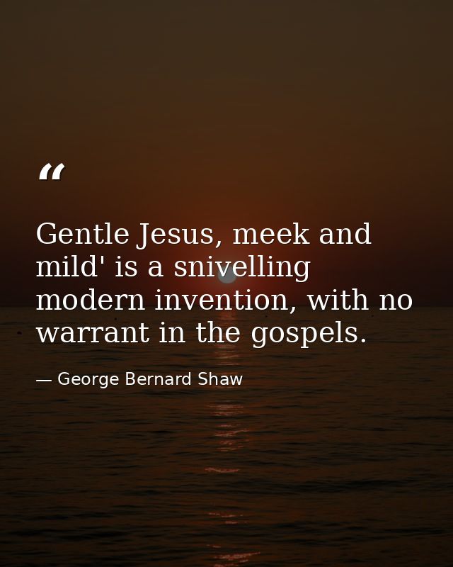 Gentle Jesus, meek and mild' is a snivelling modern invention, with no warrant in the gospels. — George Bernard Shaw
