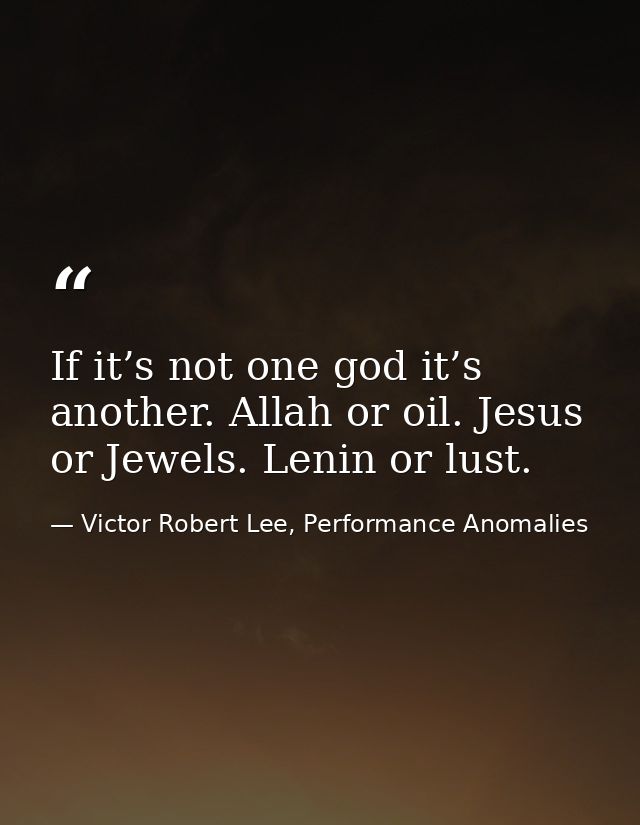 If it’s not one god it’s another. Allah or oil. Jesus or Jewels. Lenin or lust. — Victor Robert Lee, Performance Anomalies