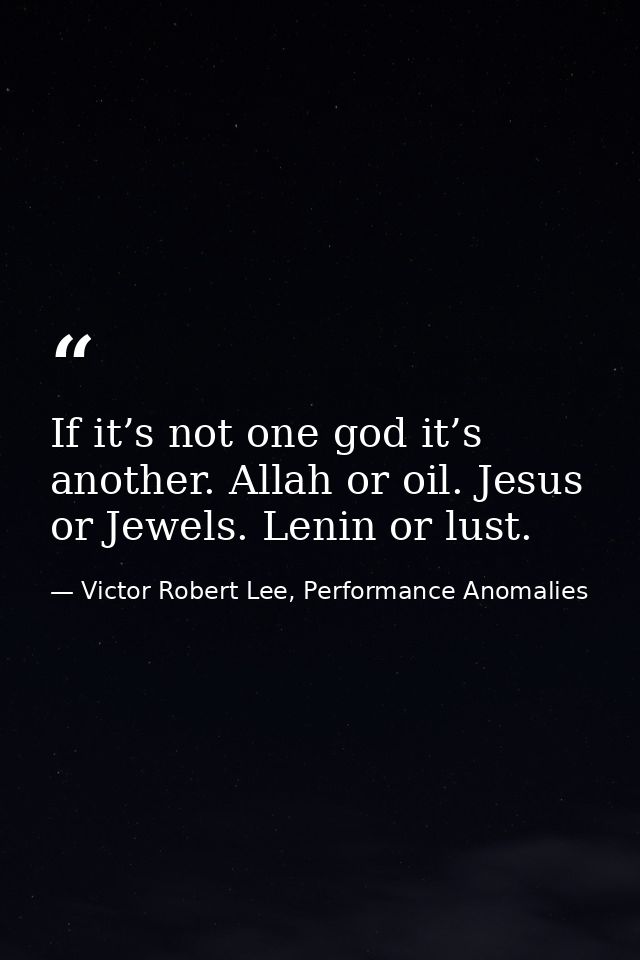 If it’s not one god it’s another. Allah or oil. Jesus or Jewels. Lenin or lust. — Victor Robert Lee, Performance Anomalies