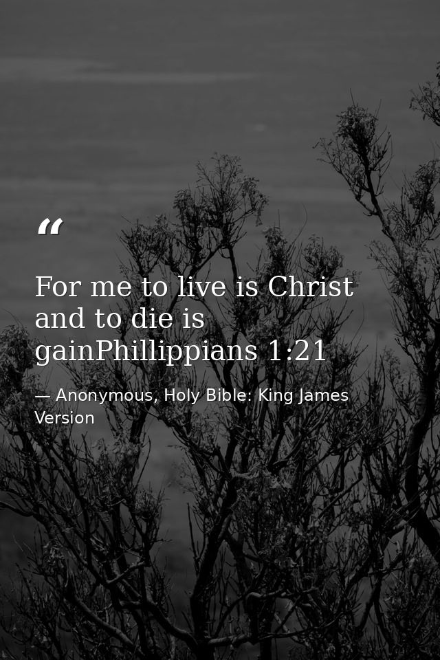 For me to live is Christ and to die is gainPhillippians 1:21 — Anonymous, Holy Bible: King James Version