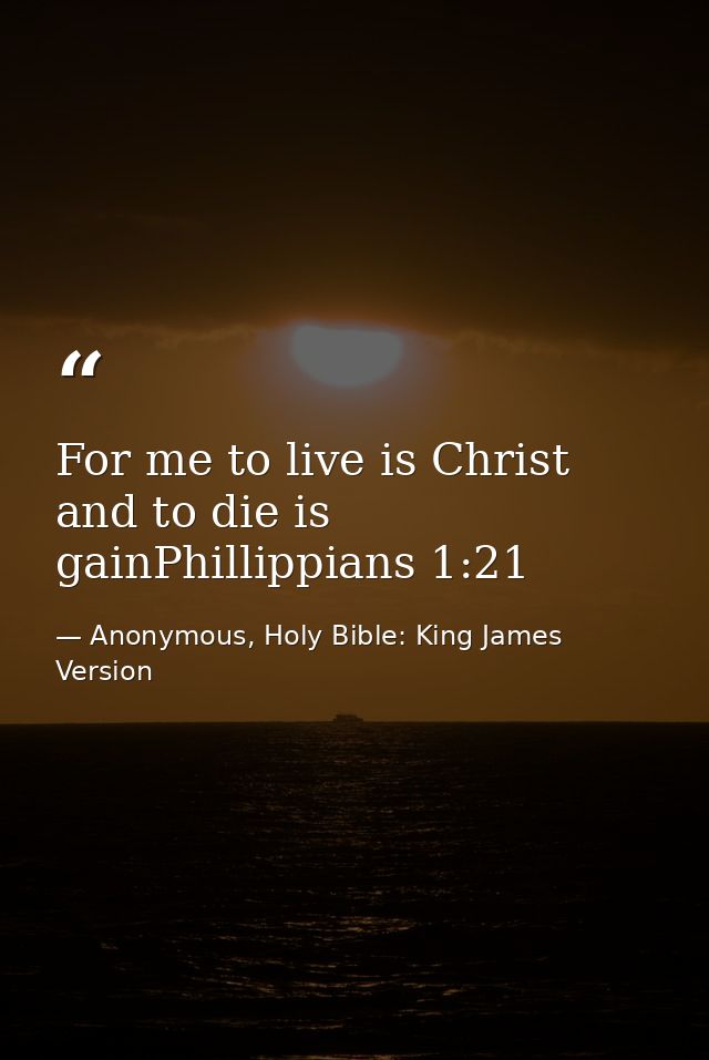 For me to live is Christ and to die is gainPhillippians 1:21 — Anonymous, Holy Bible: King James Version