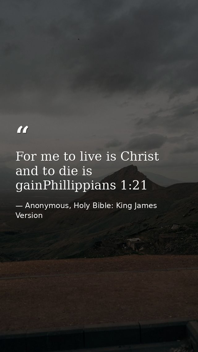 For me to live is Christ and to die is gainPhillippians 1:21 — Anonymous, Holy Bible: King James Version