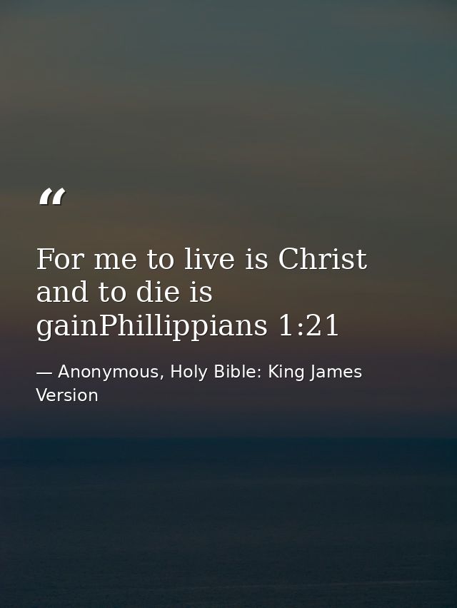 For me to live is Christ and to die is gainPhillippians 1:21 — Anonymous, Holy Bible: King James Version
