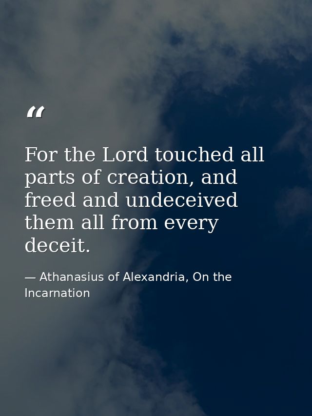 For the Lord touched all parts of creation, and freed and undeceived them all from every deceit. — Athanasius of Alexandria, On the Incarnation