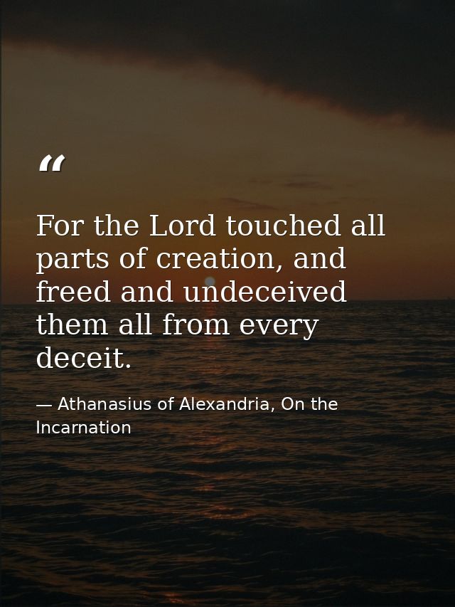 For the Lord touched all parts of creation, and freed and undeceived them all from every deceit. — Athanasius of Alexandria, On the Incarnation