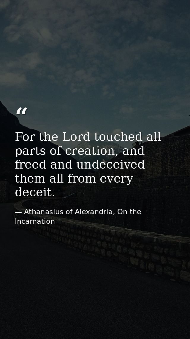 For the Lord touched all parts of creation, and freed and undeceived them all from every deceit. — Athanasius of Alexandria, On the Incarnation