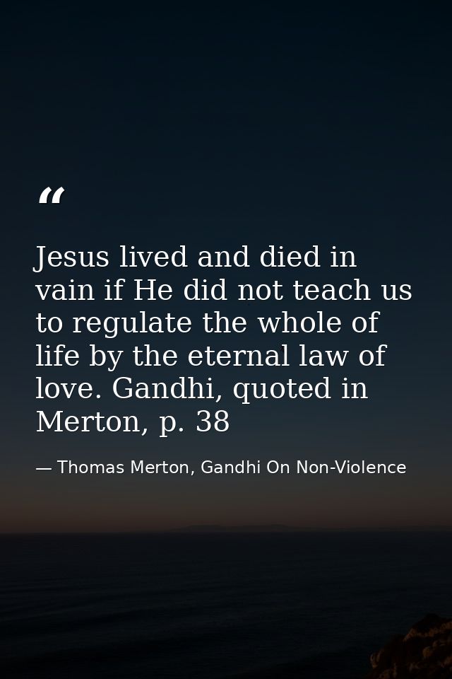 Jesus lived and died in vain if He did not teach us to regulate the whole of life by the eternal law of love. Gandhi, qu — Thomas Merton, Gandhi On Non-Violence
