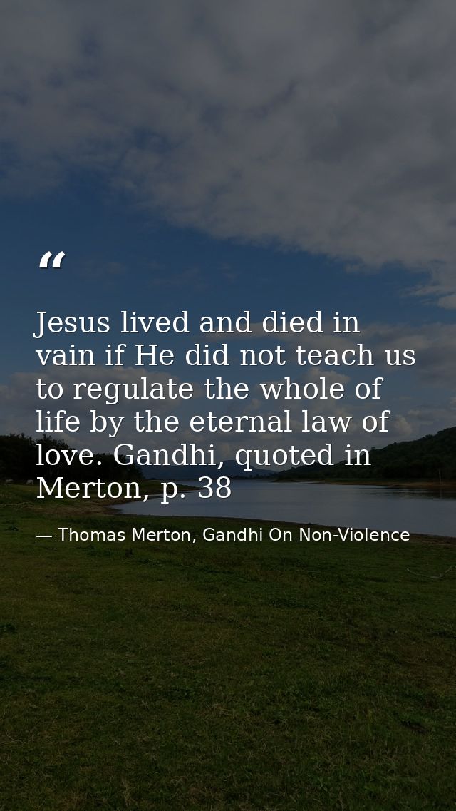Jesus lived and died in vain if He did not teach us to regulate the whole of life by the eternal law of love. Gandhi, qu — Thomas Merton, Gandhi On Non-Violence