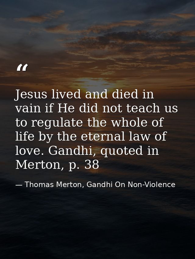 Jesus lived and died in vain if He did not teach us to regulate the whole of life by the eternal law of love. Gandhi, qu — Thomas Merton, Gandhi On Non-Violence