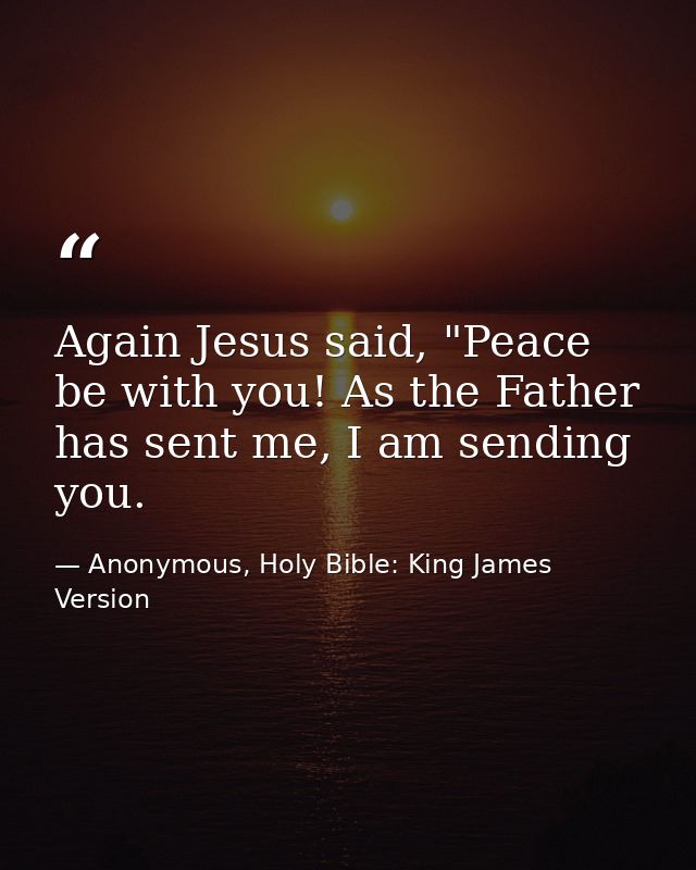 Again Jesus said, "Peace be with you! As the Father has sent me, I am sending you. — Anonymous, Holy Bible: King James Version