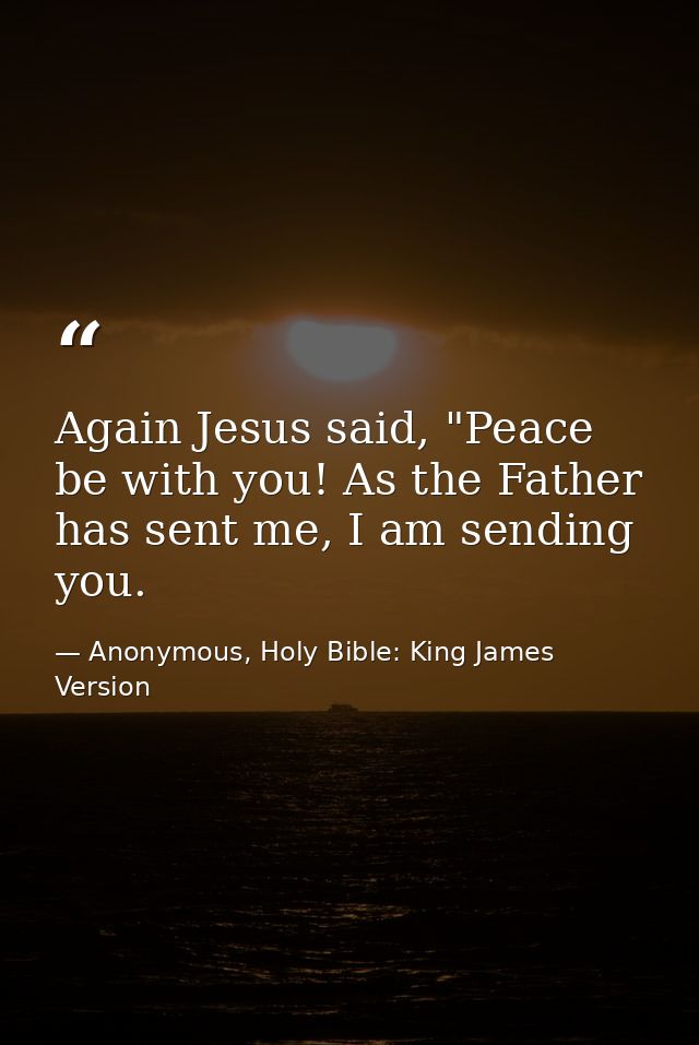 Again Jesus said, "Peace be with you! As the Father has sent me, I am sending you. — Anonymous, Holy Bible: King James Version