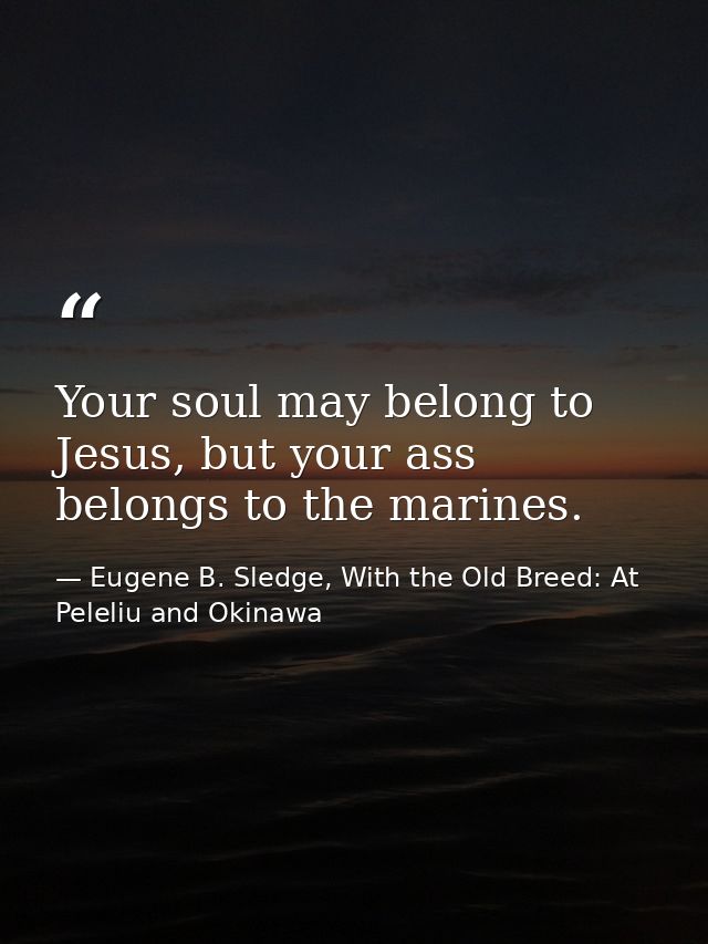 Your soul may belong to Jesus, but your ass belongs to the marines. — Eugene B. Sledge, With the Old Breed: At Peleliu and Okinawa